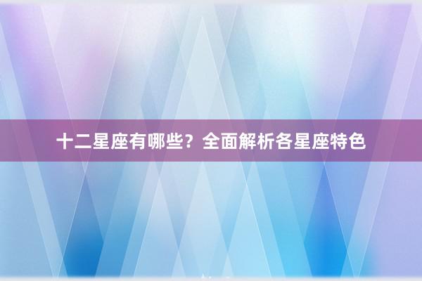 十二星座有哪些？全面解析各星座特色