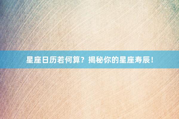 星座日历若何算？揭秘你的星座寿辰！